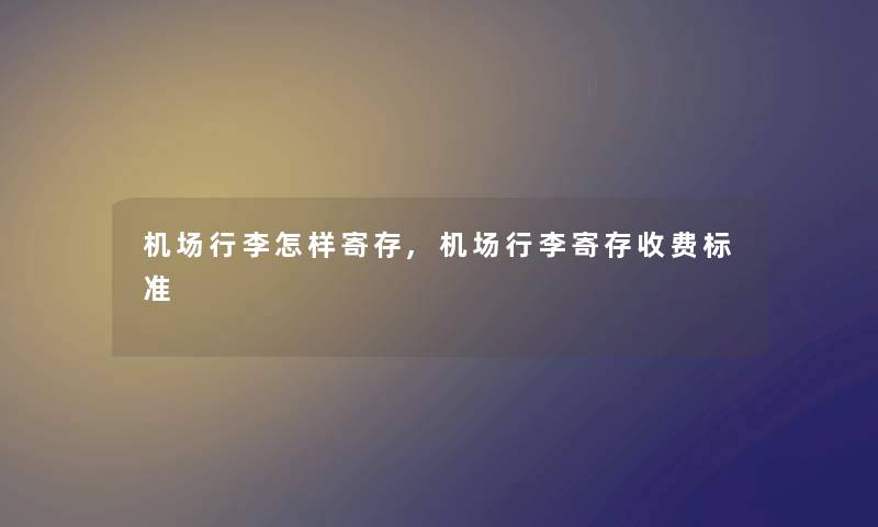 机场行李怎样寄存,机场行李寄存收费标准