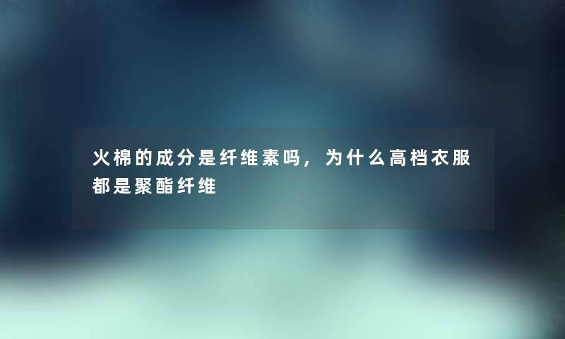 火棉的成分是纤维素吗,为什么高档衣服都是聚酯纤维