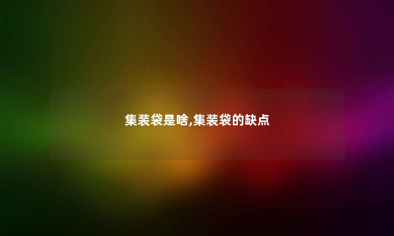 集装袋是啥,集装袋的缺点