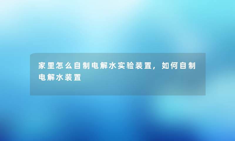 家里怎么自制电解水实验装置,如何自制电解水装置