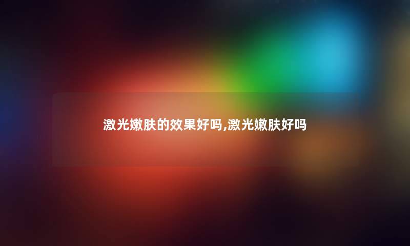 激光嫩肤的效果好吗,激光嫩肤好吗