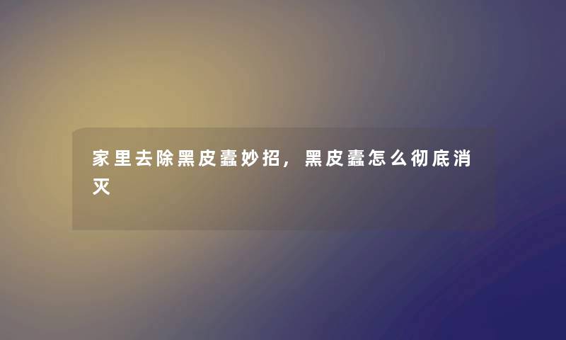 家里去除黑皮蠹妙招,黑皮蠹怎么彻底消灭
