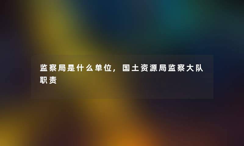 监察局是什么单位,国土资源局监察大队职责