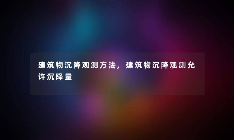 建筑物沉降观测方法,建筑物沉降观测允许沉降量