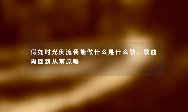 假如时光倒流我能做什么是什么歌,歌曲再回到从前原唱