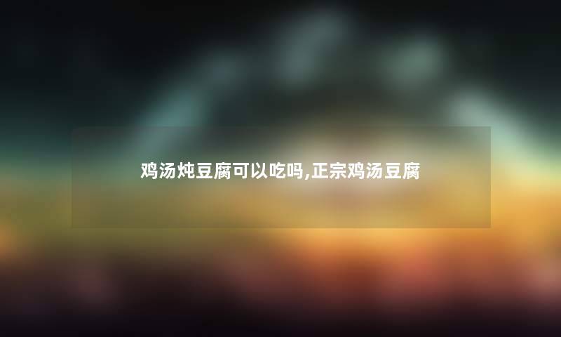 鸡汤炖豆腐可以吃吗,正宗鸡汤豆腐