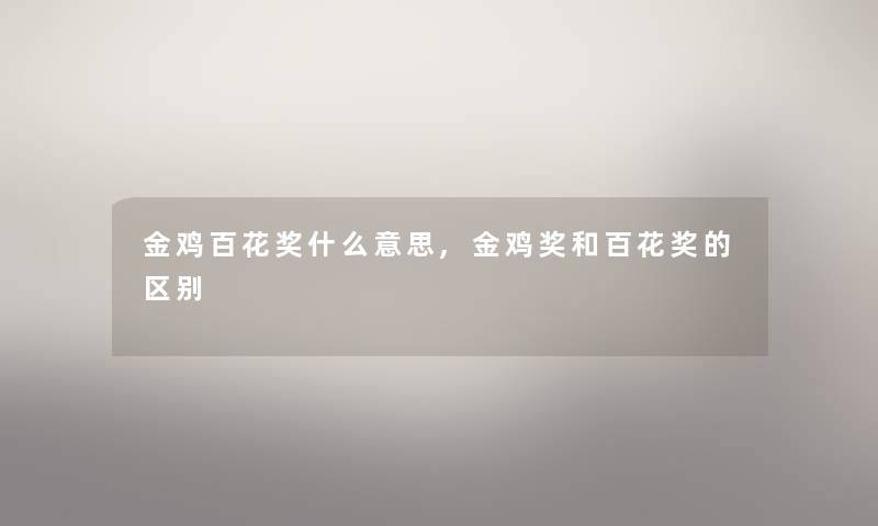 金鸡百花奖什么意思,金鸡奖和百花奖的区别