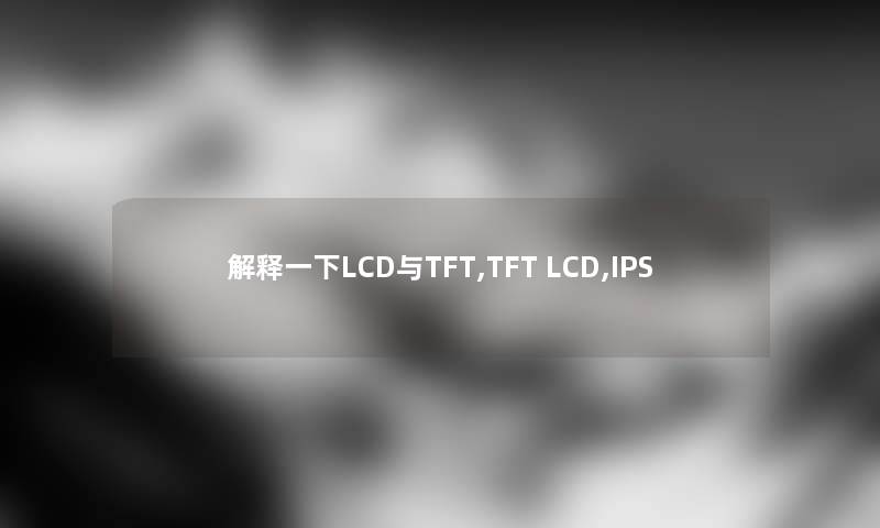 解释一下LCD与TFT,TFT LCD,IPS