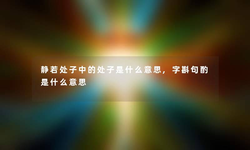 静若处子中的处子是什么意思,字斟句酌是什么意思