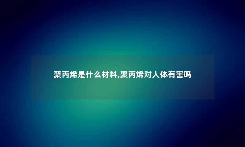 聚丙烯是什么材料,聚丙烯对人体有害吗