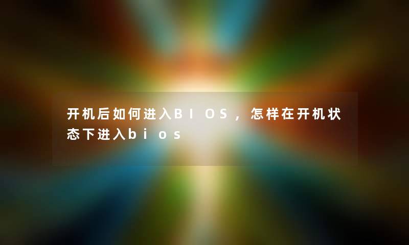 开机后如何进入BIOS,怎样在开机状态下进入bios
