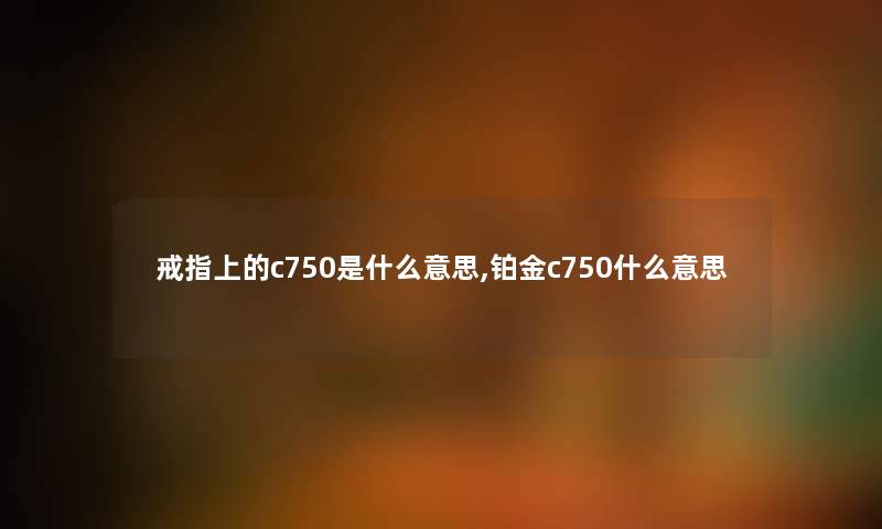 戒指上的c750是什么意思,铂金c750什么意思
