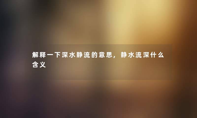 解释一下深水静流的意思,静水流深什么含义
