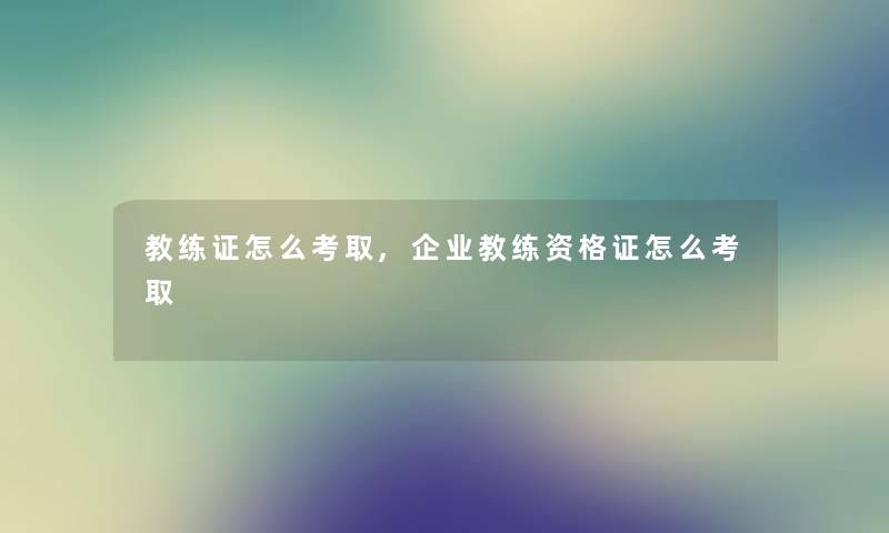 教练证怎么考取,企业教练资格证怎么考取