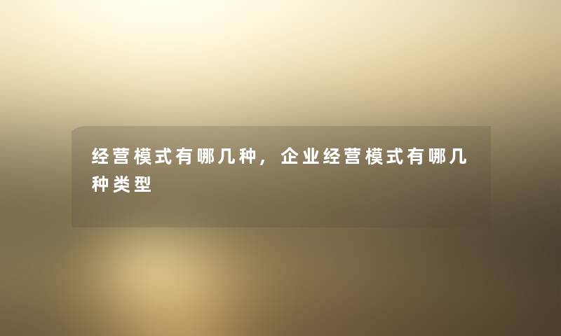 经营模式有哪几种,企业经营模式有哪几种类型
