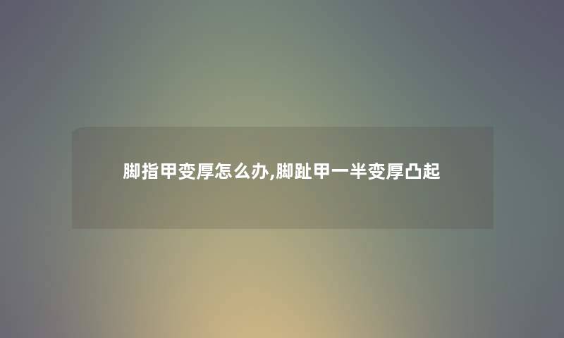 脚指甲变厚怎么办,脚趾甲一半变厚凸起
