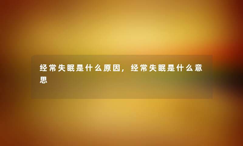 经常失眠是什么原因,经常失眠是什么意思