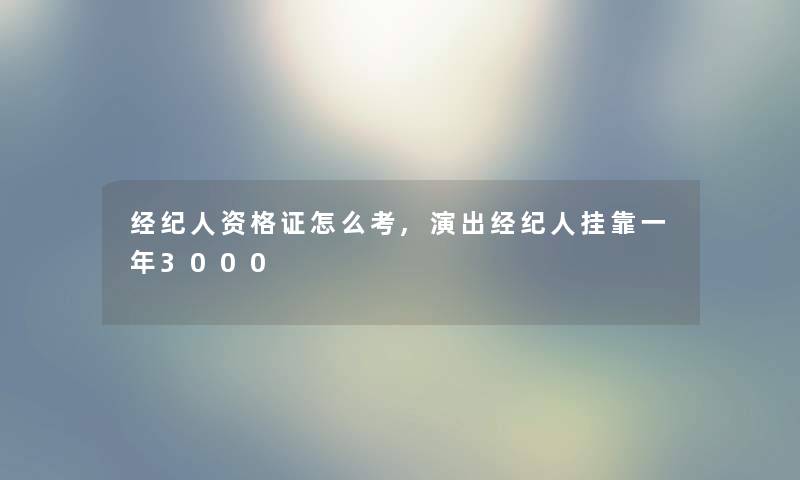 经纪人资格证怎么考,演出经纪人挂靠一年3000