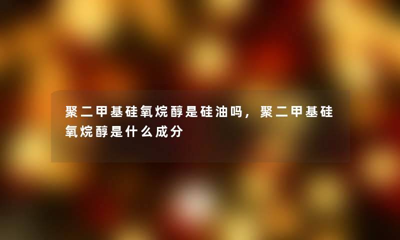 聚二甲基硅氧烷醇是硅油吗,聚二甲基硅氧烷醇是什么成分