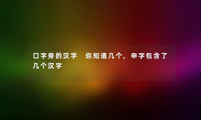 口字旁的汉字 你知道几个,申字包含了几个汉字
