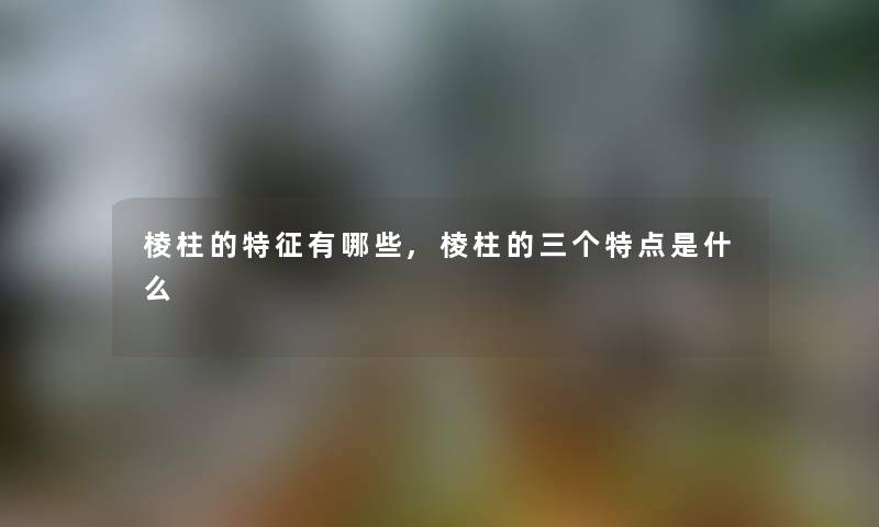棱柱的特征有哪些,棱柱的三个特点是什么