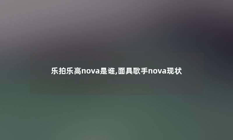 乐拍乐高nova是谁,面具歌手nova现状
