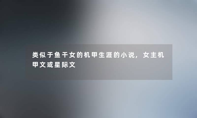 类似于鱼干女的机甲生涯的小说,女主机甲文或星际文