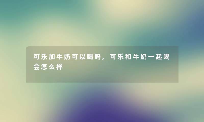 可乐加牛奶可以喝吗,可乐和牛奶一起喝会怎么样