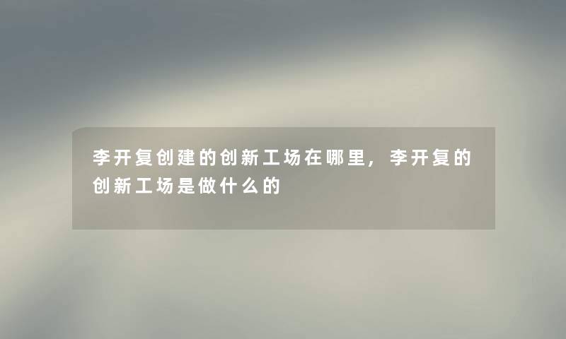 李开复创建的创新工场在哪里,李开复的创新工场是做什么的