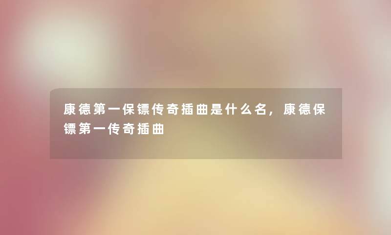 康德第一保镖传奇插曲是什么名,康德保镖第一传奇插曲