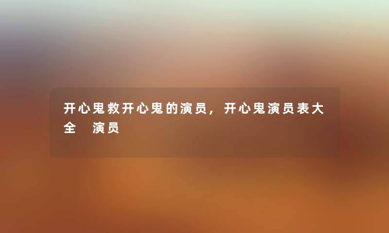 开心鬼救开心鬼的演员,开心鬼演员表大全 演员