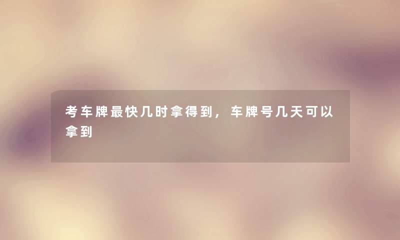考车牌快几时拿得到,车牌号几天可以拿到