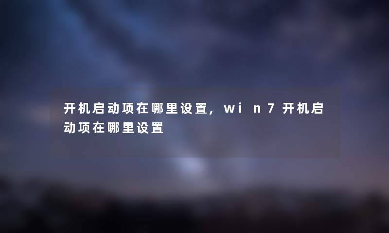 开机启动项在哪里设置,win7开机启动项在哪里设置