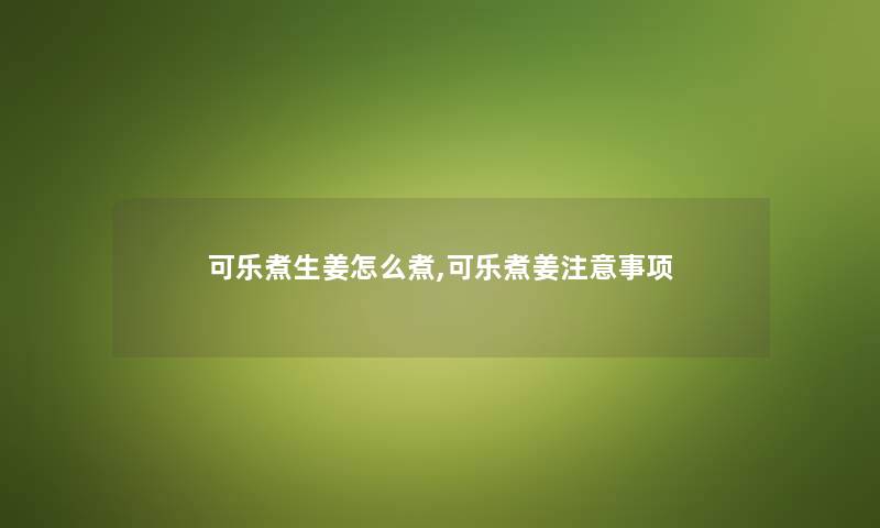 可乐煮生姜怎么煮,可乐煮姜注意事项
