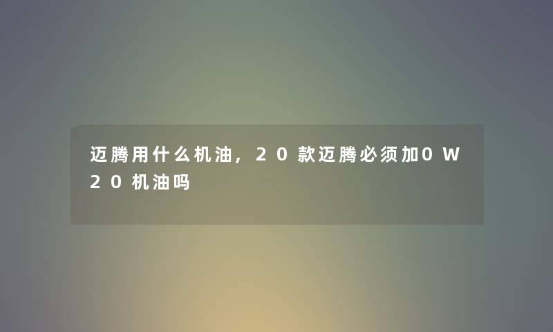 迈腾用什么机油,20款迈腾必须加0W20机油吗