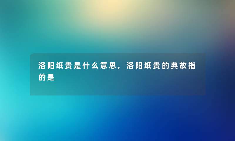 洛阳纸贵是什么意思,洛阳纸贵的典故指的是