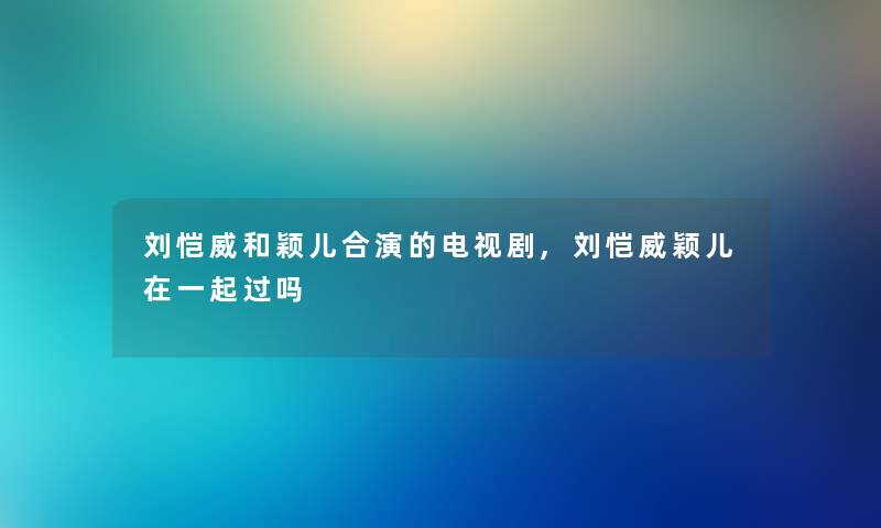 刘恺威和颖儿合演的电视剧,刘恺威颖儿在一起过吗