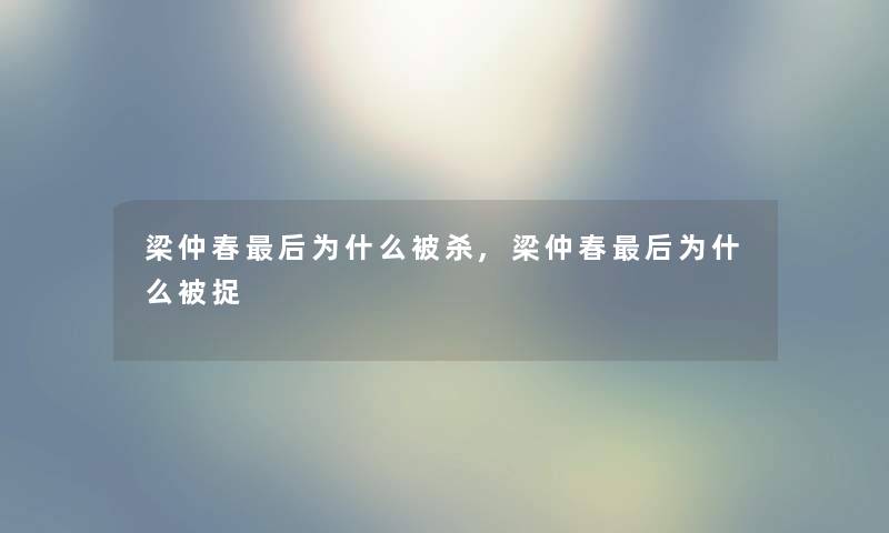 梁仲春后为什么被杀,梁仲春后为什么被捉