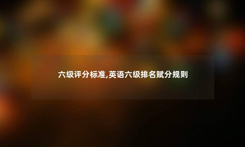 六级评分标准,英语六级推荐赋分规则