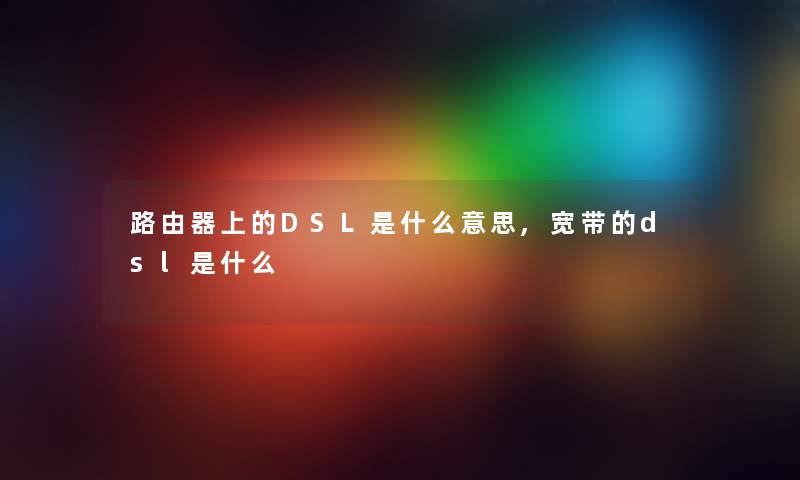 路由器上的DSL是什么意思,宽带的dsl是什么