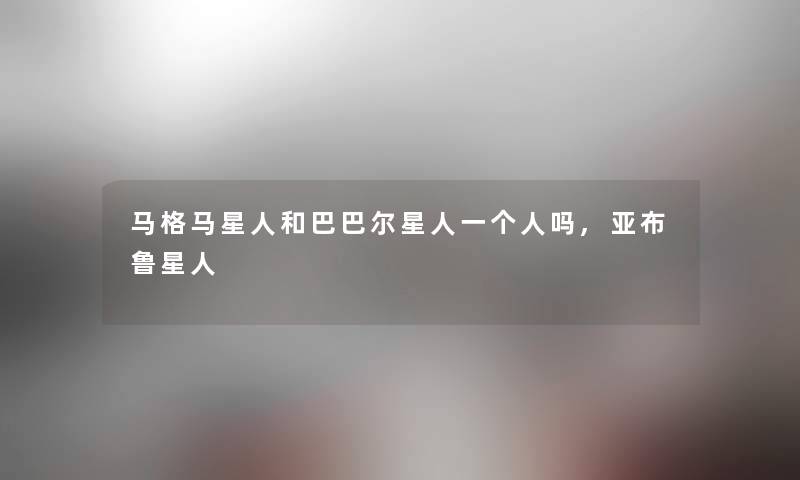 马格马星人和巴巴尔星人一个人吗,亚布鲁星人