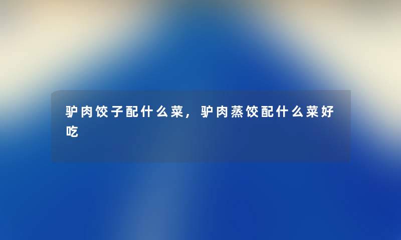 驴肉饺子配什么菜,驴肉蒸饺配什么菜好吃