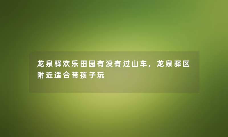 龙泉驿欢乐田园有没有过山车,龙泉驿区附近适合带孩子玩