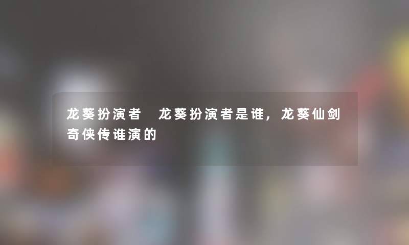 龙葵扮演者 龙葵扮演者是谁,龙葵仙剑奇侠传谁演的