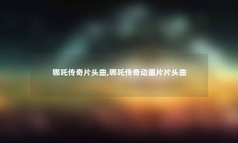 哪吒传奇片头曲,哪吒传奇动画片片头曲