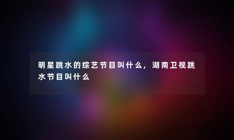明星跳水的综艺节目叫什么,湖南卫视跳水节目叫什么