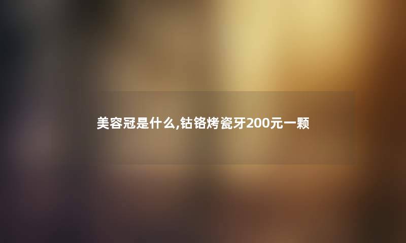 美容冠是什么,钴铬烤瓷牙200元一颗