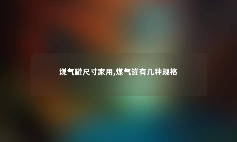 煤气罐尺寸家用,煤气罐有几种规格