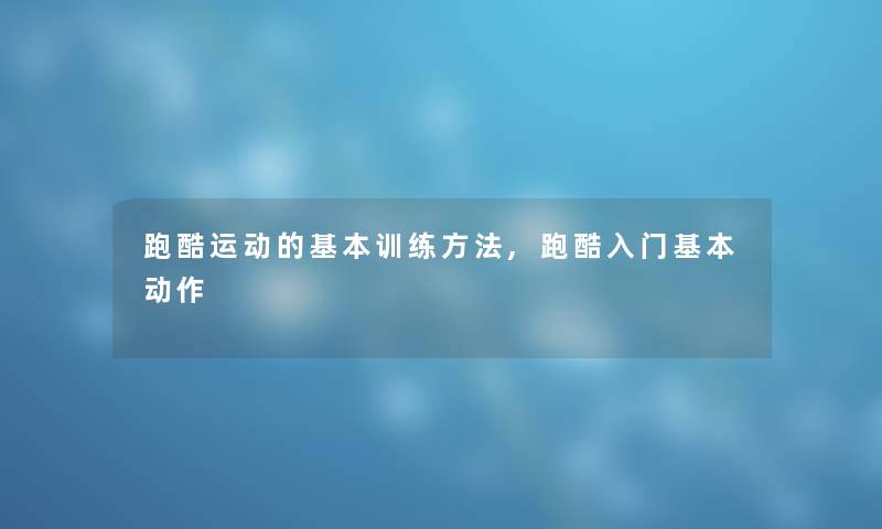 跑酷运动的基本训练方法,跑酷入门基本动作