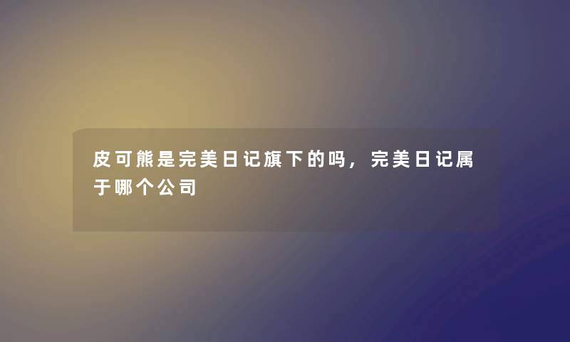 皮可熊是完美日记旗下的吗,完美日记属于哪个公司